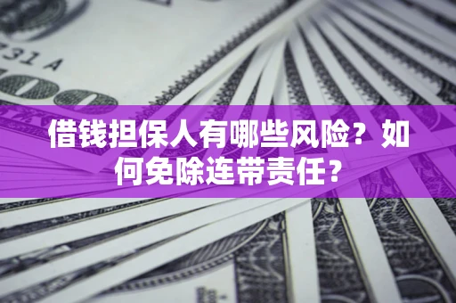 济南借钱担保人有哪些风险？如何免除连带责任？