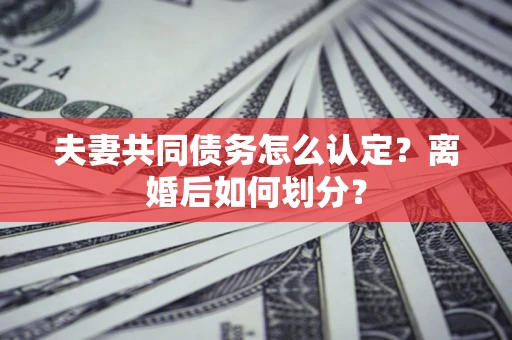 济南夫妻共同债务怎么认定？离婚后如何划分？