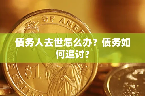 济南债务人去世怎么办？债务如何追讨？