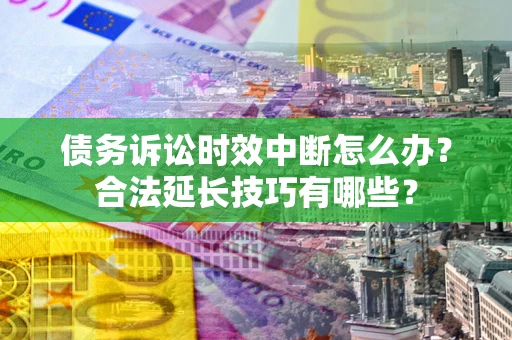 济南债务诉讼时效中断怎么办？合法延长技巧有哪些？
