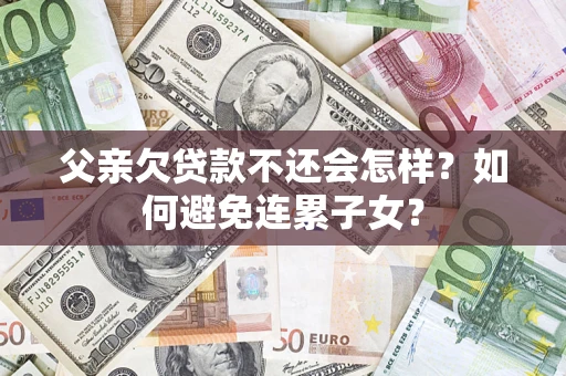 济南父亲欠贷款不还会怎样？如何避免连累子女？
