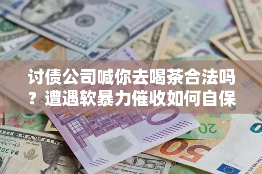 济南讨债公司喊你去喝茶合法吗？遭遇软暴力催收如何自保？