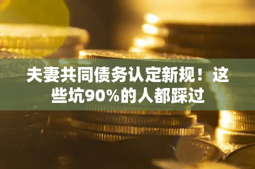 济南夫妻共同债务认定新规！这些坑90%的人都踩过