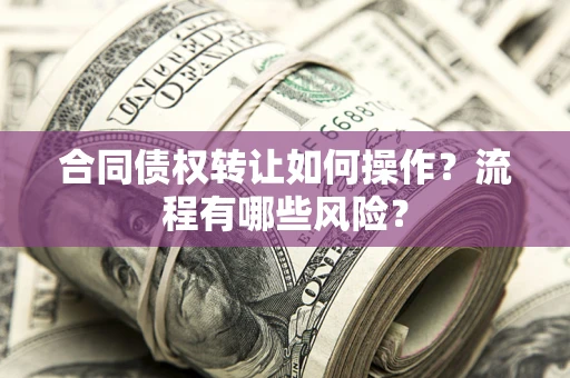济南合同债权转让如何操作？流程有哪些风险？