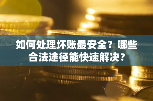 济南如何处理坏账最安全？哪些合法途径能快速解决？