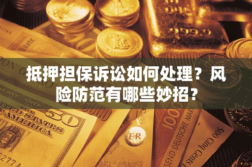 济南抵押担保诉讼如何处理？风险防范有哪些妙招？