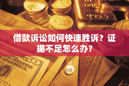 济南借款诉讼如何快速胜诉？证据不足怎么办？