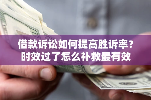 济南借款诉讼如何提高胜诉率？时效过了怎么补救最有效