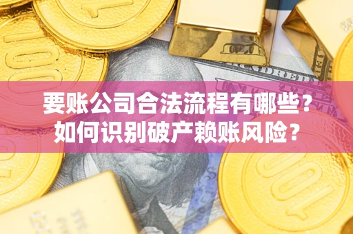济南要账公司合法流程有哪些？如何识别破产赖账风险？