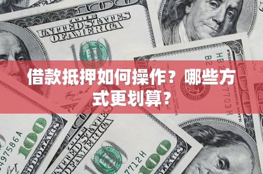 济南借款抵押如何操作？哪些方式更划算？