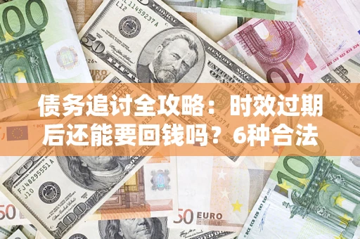 济南债务追讨全攻略：时效过期后还能要回钱吗？6种合法手段助你维权