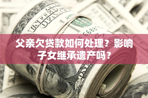 济南父亲欠贷款如何处理?影响子女继承遗产吗? 济南父亲欠贷款如何处理?影响子女继承遗产吗?