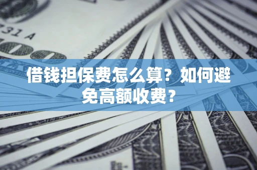 济南借钱担保费怎么算？如何避免高额收费？