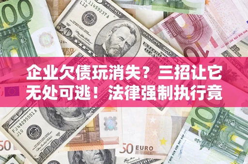 济南企业欠债玩消失？三招让它无处可逃！法律强制执行竟比讨债公司还狠？